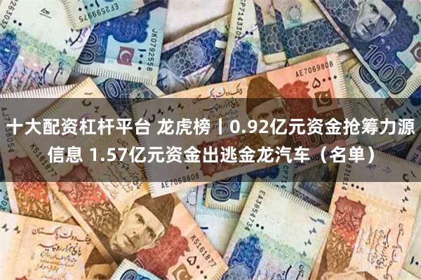 十大配资杠杆平台 龙虎榜丨0.92亿元资金抢筹力源信息 1.57亿元资金出逃金龙汽车（名单）