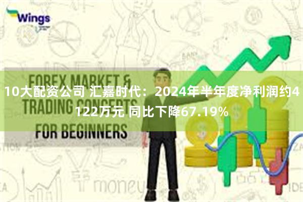 10大配资公司 汇嘉时代：2024年半年度净利润约4122万元 同比下降67.19%