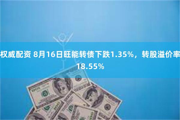 权威配资 8月16日旺能转债下跌1.35%，转股溢价率18.55%