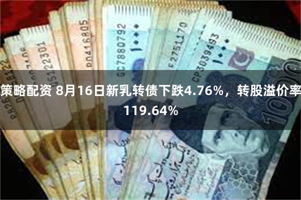 策略配资 8月16日新乳转债下跌4.76%，转股溢价率119.64%