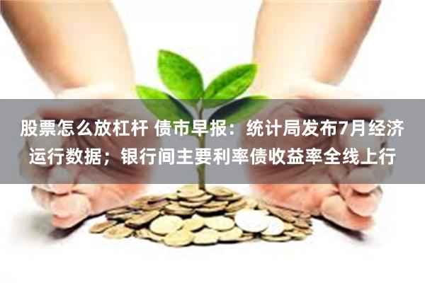股票怎么放杠杆 债市早报：统计局发布7月经济运行数据；银行间主要利率债收益率全线上行