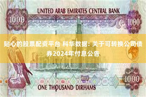 贴心的股票配资平台 科华数据: 关于可转换公司债券2024年付息公告