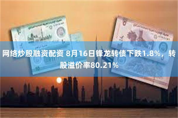 网络炒股融资配资 8月16日锋龙转债下跌1.8%，转股溢价率80.21%