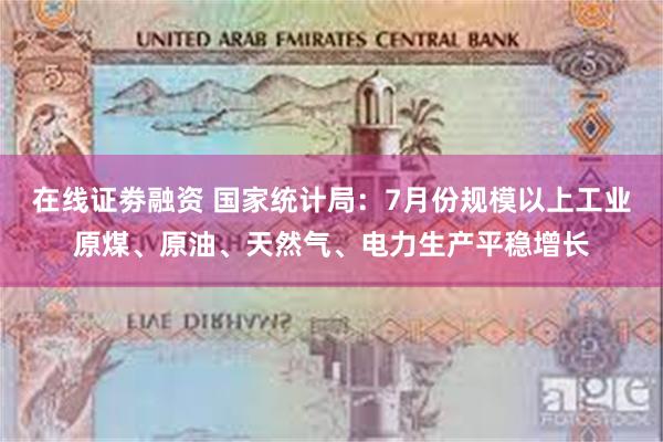 在线证劵融资 国家统计局：7月份规模以上工业原煤、原油、天然气、电力生产平稳增长