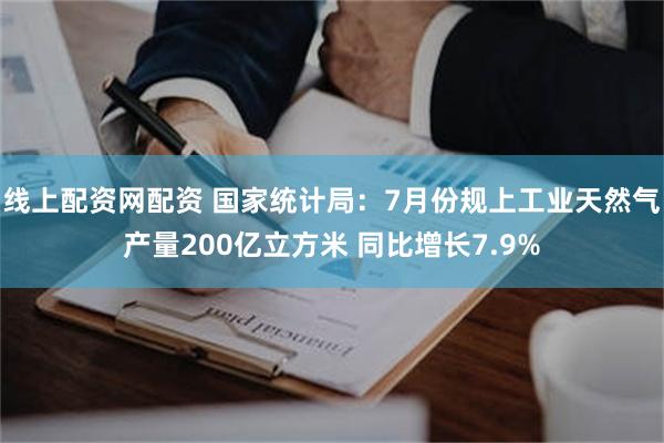 线上配资网配资 国家统计局：7月份规上工业天然气产量200亿立方米 同比增长7.9%