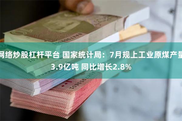 网络炒股杠杆平台 国家统计局：7月规上工业原煤产量3.9亿吨 同比增长2.8%