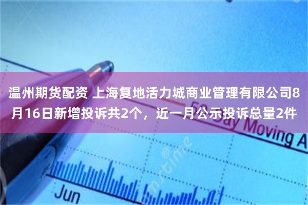 温州期货配资 上海复地活力城商业管理有限公司8月16日新增投诉共2个，近一月公示投诉总量2件