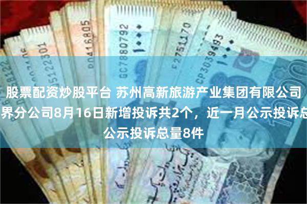 股票配资炒股平台 苏州高新旅游产业集团有限公司森林世界分公司8月16日新增投诉共2个，近一月公示投诉总量8件