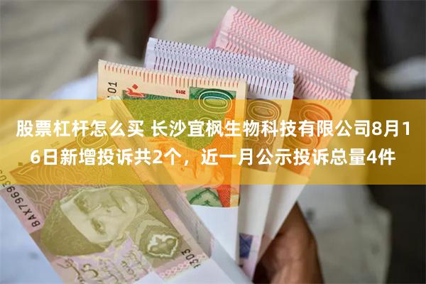 股票杠杆怎么买 长沙宜枫生物科技有限公司8月16日新增投诉共2个，近一月公示投诉总量4件