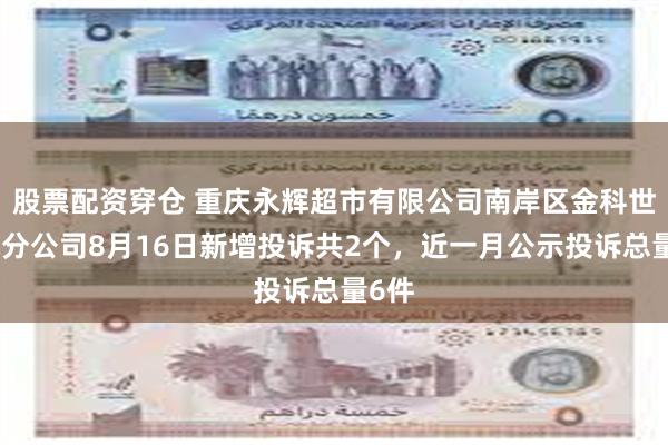 股票配资穿仓 重庆永辉超市有限公司南岸区金科世界城分公司8月16日新增投诉共2个，近一月公示投诉总量6件