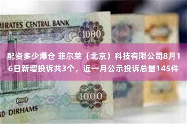 配资多少爆仓 菲尔莱（北京）科技有限公司8月16日新增投诉共3个，近一月公示投诉总量145件