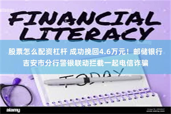 股票怎么配资杠杆 成功挽回4.6万元！邮储银行吉安市分行警银联动拦截一起电信诈骗