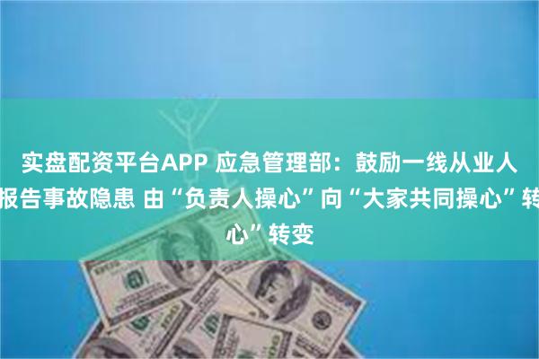 实盘配资平台APP 应急管理部：鼓励一线从业人员报告事故隐患 由“负责人操心”向“大家共同操心”转变