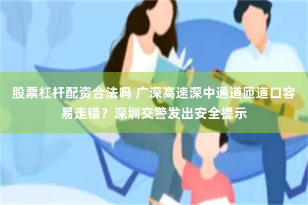 股票杠杆配资合法吗 广深高速深中通道匝道口容易走错？深圳交警发出安全提示