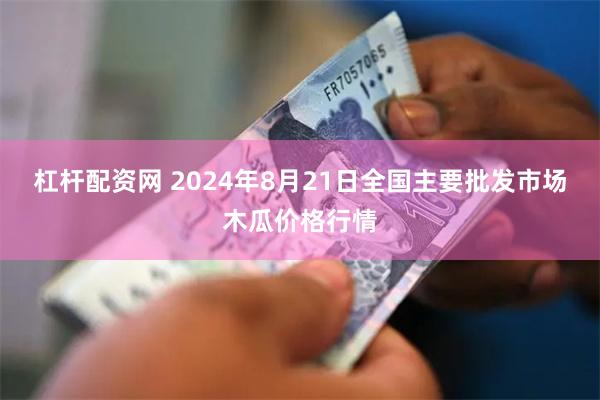 杠杆配资网 2024年8月21日全国主要批发市场木瓜价格行情