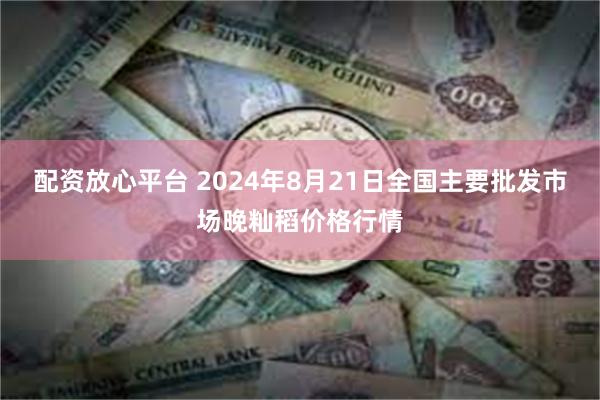 配资放心平台 2024年8月21日全国主要批发市场晚籼稻价格行情