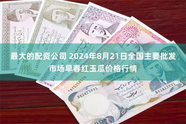 最大的配资公司 2024年8月21日全国主要批发市场早春红玉瓜价格行情