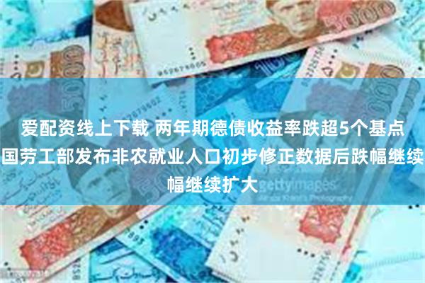 爱配资线上下载 两年期德债收益率跌超5个基点，美国劳工部发布非农就业人口初步修正数据后跌幅继续扩大