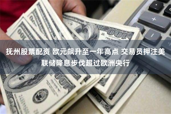 抚州股票配资 欧元飙升至一年高点 交易员押注美联储降息步伐超过欧洲央行