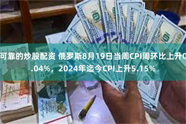 可靠的炒股配资 俄罗斯8月19日当周CPI周环比上升0.04%，2024年迄今CPI上升5.15%