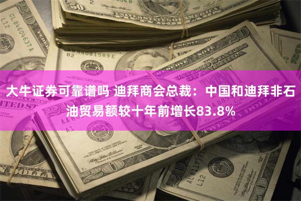 大牛证券可靠谱吗 迪拜商会总裁：中国和迪拜非石油贸易额较十年前增长83.8%