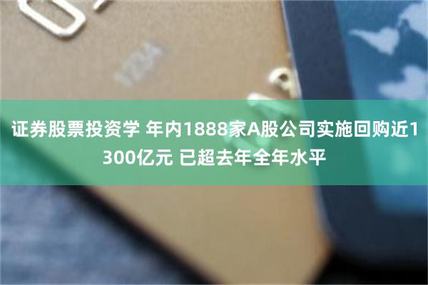 证券股票投资学 年内1888家A股公司实施回购近1300亿元 已超去年全年水平