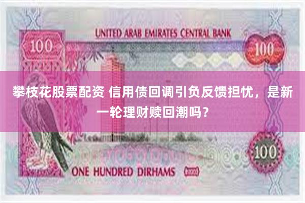 攀枝花股票配资 信用债回调引负反馈担忧，是新一轮理财赎回潮吗？
