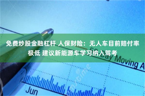 免费炒股金融杠杆 人保财险：无人车目前赔付率极低 建议新能源车学习纳入驾考