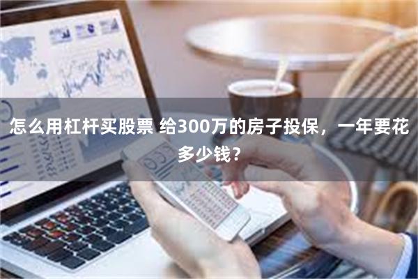 怎么用杠杆买股票 给300万的房子投保，一年要花多少钱？