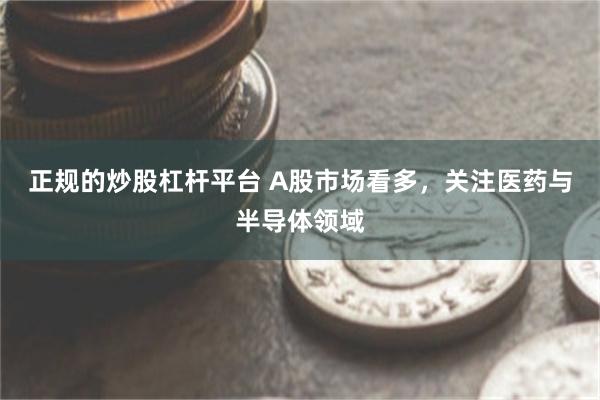正规的炒股杠杆平台 A股市场看多，关注医药与半导体领域