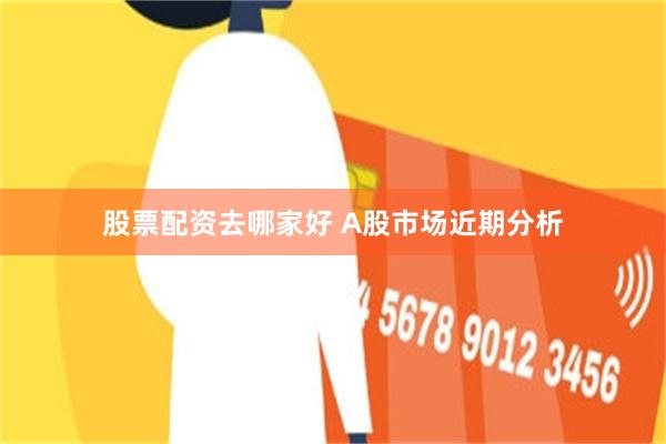 股票配资去哪家好 A股市场近期分析