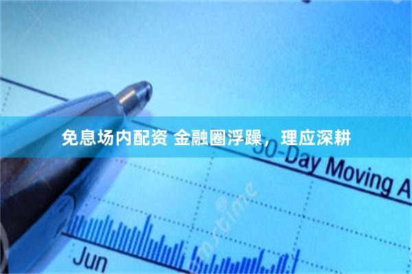 免息场内配资 金融圈浮躁，理应深耕