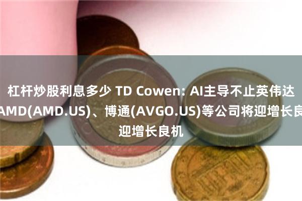 杠杆炒股利息多少 TD Cowen: AI主导不止英伟达，AMD(AMD.US)、博通(AVGO.US)等公司将迎增长良机
