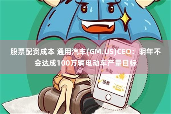 股票配资成本 通用汽车(GM.US)CEO：明年不会达成100万辆电动车产量目标