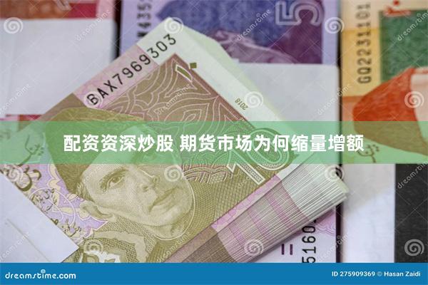 配资资深炒股 期货市场为何缩量增额
