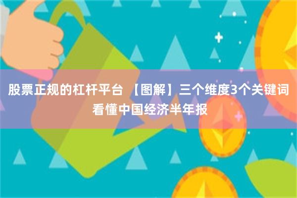 股票正规的杠杆平台 【图解】三个维度3个关键词 看懂中国经济半年报