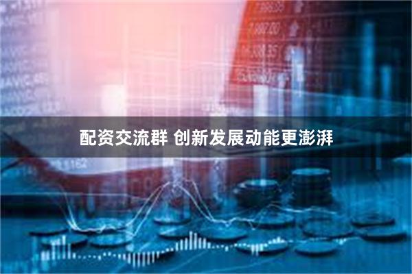 配资交流群 创新发展动能更澎湃