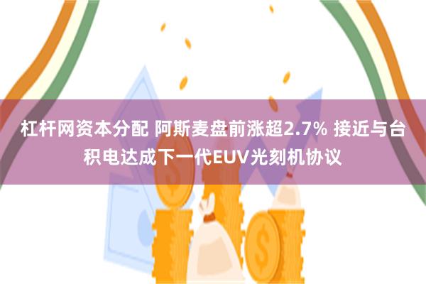 杠杆网资本分配 阿斯麦盘前涨超2.7% 接近与台积电达成下一代EUV光刻机协议