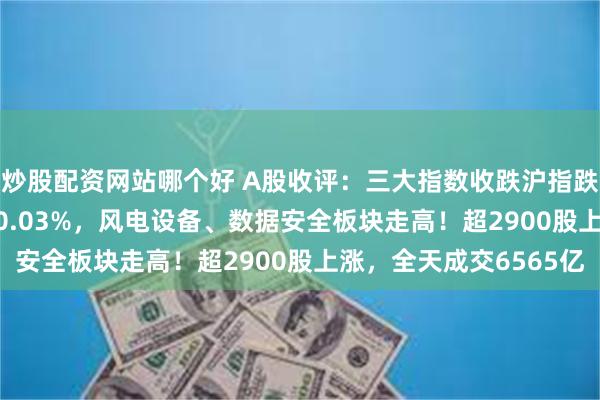 炒股配资网站哪个好 A股收评：三大指数收跌沪指跌0.61%，北证50涨0.03%，风电设备、数据安全板块走高！超2900股上涨，全天成交6565亿