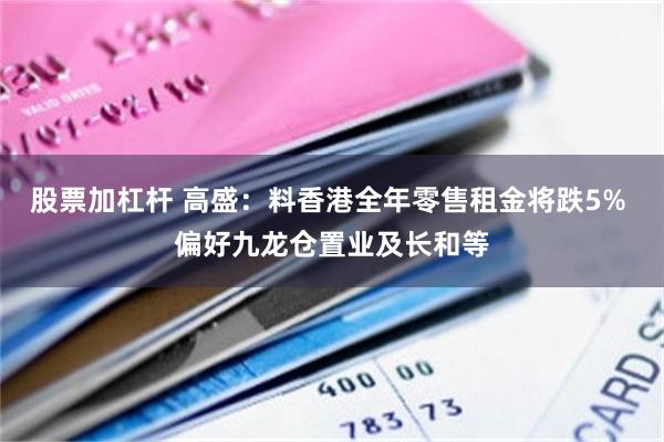 股票加杠杆 高盛：料香港全年零售租金将跌5% 偏好九龙仓置业及长和等