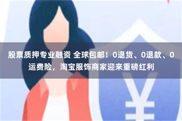 股票质押专业融资 全球包邮！0退货、0退款、0运费险，淘宝服饰商家迎来重磅红利