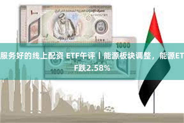 服务好的线上配资 ETF午评丨能源板块调整，能源ETF跌2.58%
