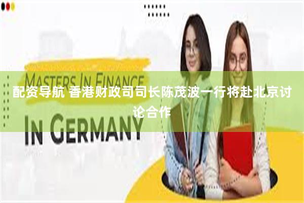 配资导航 香港财政司司长陈茂波一行将赴北京讨论合作