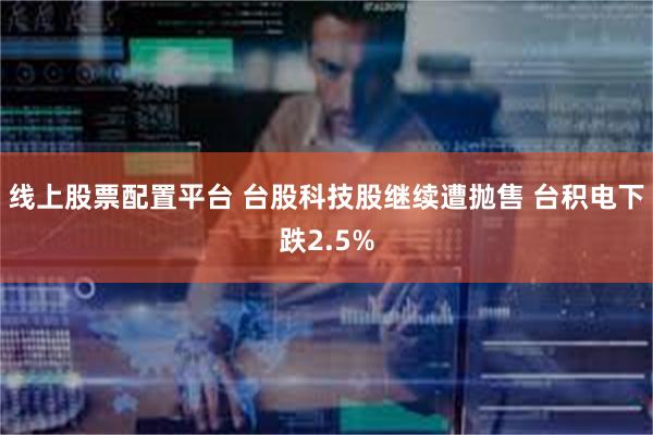 线上股票配置平台 台股科技股继续遭抛售 台积电下跌2.5%