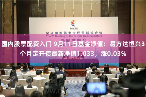 国内股票配资入门 9月11日基金净值：易方达恒兴3个月定开债最新净值1.033，涨0.03%