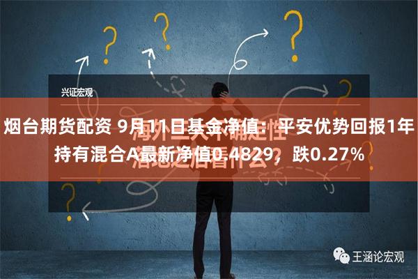 烟台期货配资 9月11日基金净值：平安优势回报1年持有混合A最新净值0.4829，跌0.27%