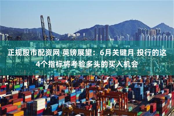 正规股市配资网 英镑展望：6月关键月 投行的这4个指标将考验多头的买入机会