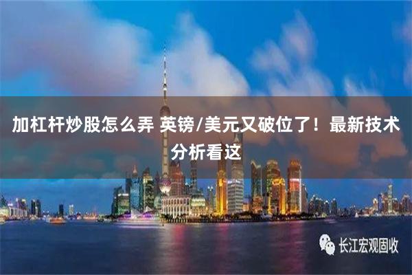 加杠杆炒股怎么弄 英镑/美元又破位了！最新技术分析看这