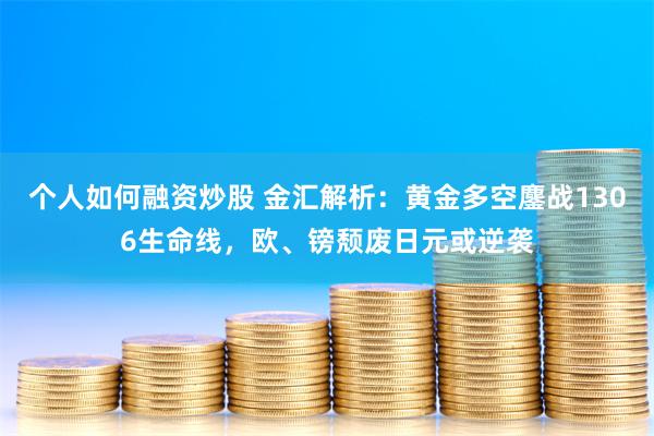 个人如何融资炒股 金汇解析：黄金多空鏖战1306生命线，欧、镑颓废日元或逆袭