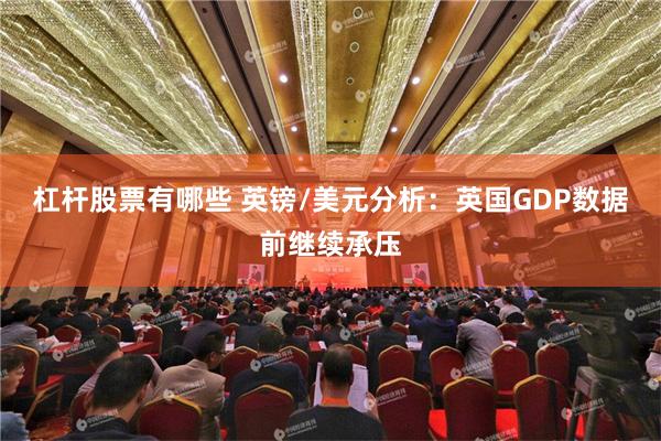 杠杆股票有哪些 英镑/美元分析：英国GDP数据前继续承压